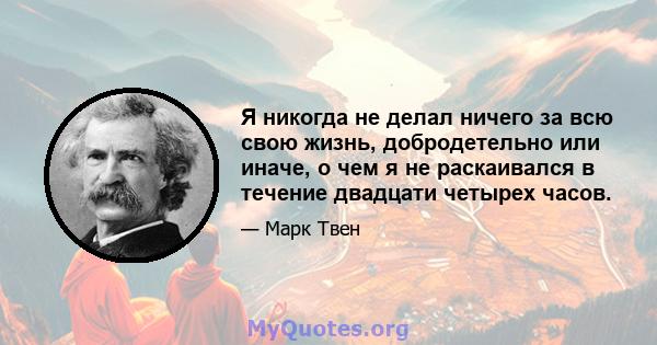 Я никогда не делал ничего за всю свою жизнь, добродетельно или иначе, о чем я не раскаивался в течение двадцати четырех часов.