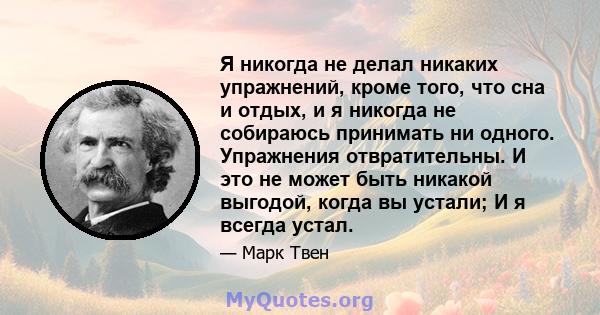 Я никогда не делал никаких упражнений, кроме того, что сна и отдых, и я никогда не собираюсь принимать ни одного. Упражнения отвратительны. И это не может быть никакой выгодой, когда вы устали; И я всегда устал.