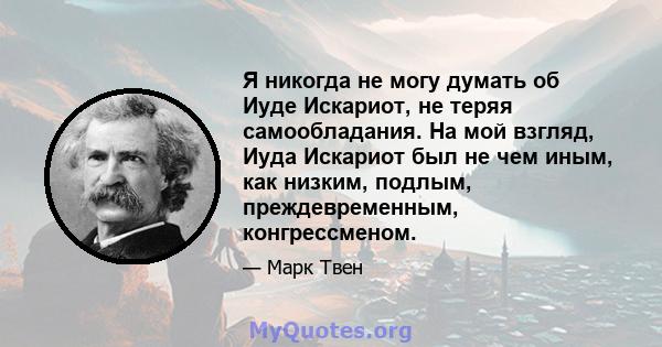 Я никогда не могу думать об Иуде Искариот, не теряя самообладания. На мой взгляд, Иуда Искариот был не чем иным, как низким, подлым, преждевременным, конгрессменом.