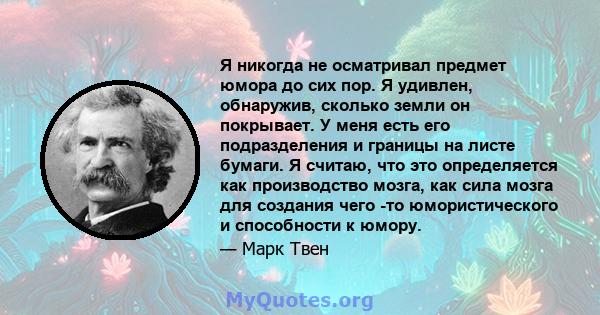 Я никогда не осматривал предмет юмора до сих пор. Я удивлен, обнаружив, сколько земли он покрывает. У меня есть его подразделения и границы на листе бумаги. Я считаю, что это определяется как производство мозга, как