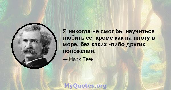 Я никогда не смог бы научиться любить ее, кроме как на плоту в море, без каких -либо других положений.