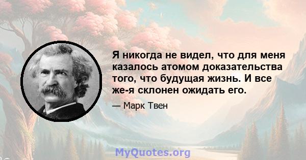 Я никогда не видел, что для меня казалось атомом доказательства того, что будущая жизнь. И все же-я склонен ожидать его.