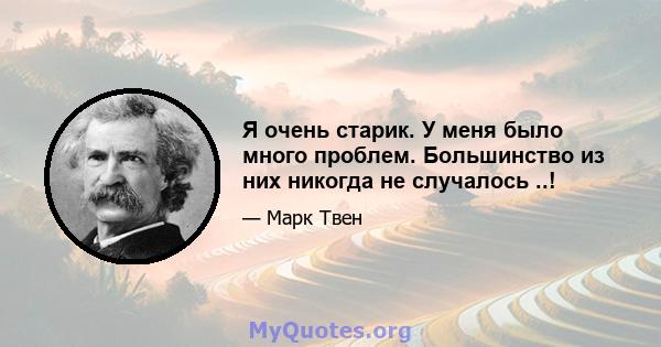 Я очень старик. У меня было много проблем. Большинство из них никогда не случалось ..!