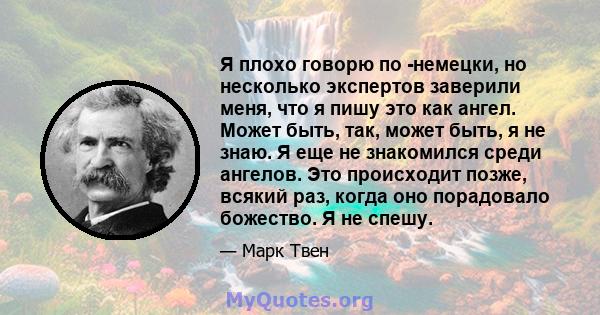 Я плохо говорю по -немецки, но несколько экспертов заверили меня, что я пишу это как ангел. Может быть, так, может быть, я не знаю. Я еще не знакомился среди ангелов. Это происходит позже, всякий раз, когда оно