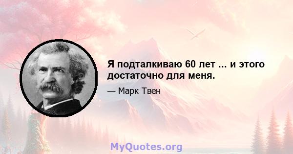 Я подталкиваю 60 лет ... и этого достаточно для меня.