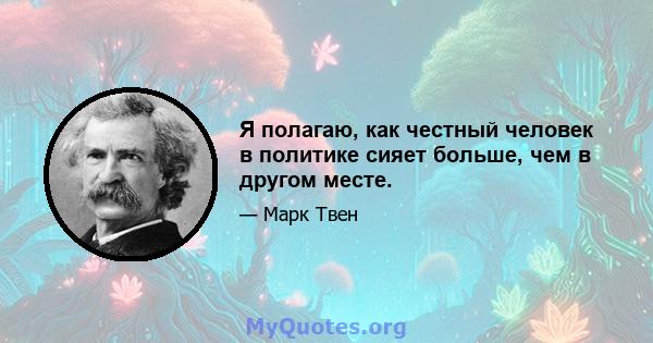 Я полагаю, как честный человек в политике сияет больше, чем в другом месте.