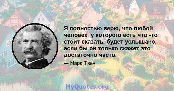 Я полностью верю, что любой человек, у которого есть что -то стоит сказать, будет услышано, если бы он только скажет это достаточно часто.