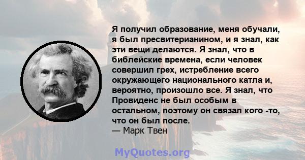 Я получил образование, меня обучали, я был пресвитерианином, и я знал, как эти вещи делаются. Я знал, что в библейские времена, если человек совершил грех, истребление всего окружающего национального катла и, вероятно,