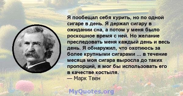 Я пообещал себя курить, но по одной сигаре в день. Я держал сигару в ожидании сна, а потом у меня было роскошное время с ней. Но желание преследовать меня каждый день и весь день. Я обнаружил, что охотиюсь за более