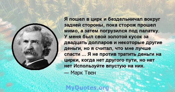 Я пошел в цирк и бездельничал вокруг задней стороны, пока сторож прошел мимо, а затем погрузился под палатку. У меня был свой золотой кусок за двадцать долларов и некоторые другие деньги, но я считал, что мне лучше