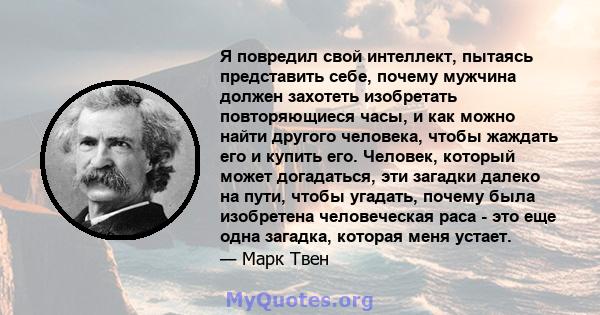 Я повредил свой интеллект, пытаясь представить себе, почему мужчина должен захотеть изобретать повторяющиеся часы, и как можно найти другого человека, чтобы жаждать его и купить его. Человек, который может догадаться,