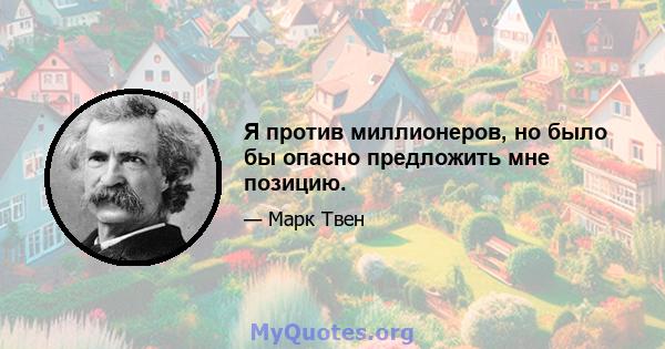 Я против миллионеров, но было бы опасно предложить мне позицию.