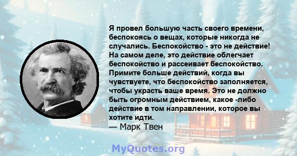 Я провел большую часть своего времени, беспокоясь о вещах, которые никогда не случались. Беспокойство - это не действие! На самом деле, это действие облегчает беспокойство и рассеивает беспокойство. Примите больше