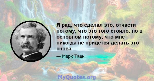 Я рад, что сделал это, отчасти потому, что это того стоило, но в основном потому, что мне никогда не придется делать это снова.