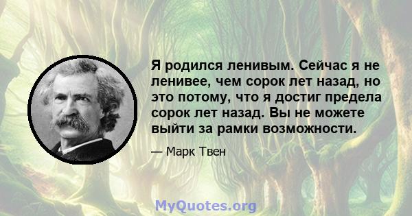 Я родился ленивым. Сейчас я не ленивее, чем сорок лет назад, но это потому, что я достиг предела сорок лет назад. Вы не можете выйти за рамки возможности.