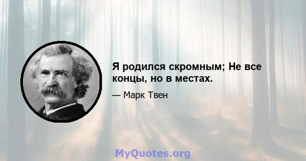 Я родился скромным; Не все концы, но в местах.