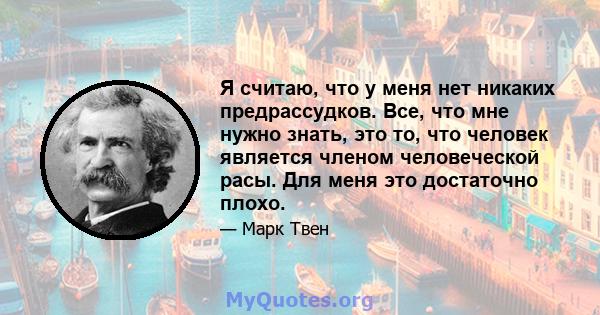 Я считаю, что у меня нет никаких предрассудков. Все, что мне нужно знать, это то, что человек является членом человеческой расы. Для меня это достаточно плохо.