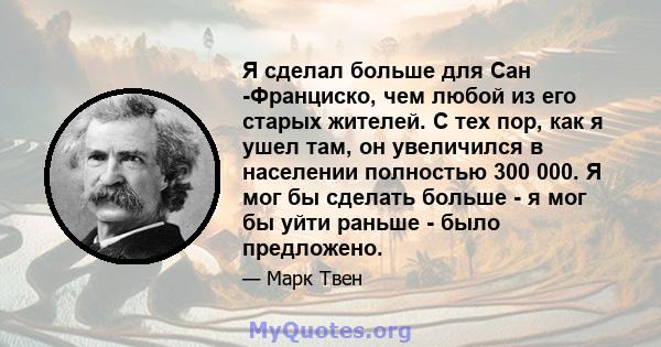 Я сделал больше для Сан -Франциско, чем любой из его старых жителей. С тех пор, как я ушел там, он увеличился в населении полностью 300 000. Я мог бы сделать больше - я мог бы уйти раньше - было предложено.