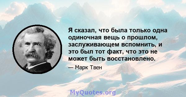 Я сказал, что была только одна одиночная вещь о прошлом, заслуживающем вспомнить, и это был тот факт, что это не может быть восстановлено.