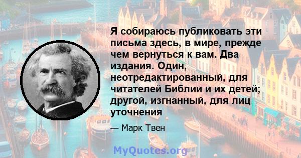 Я собираюсь публиковать эти письма здесь, в мире, прежде чем вернуться к вам. Два издания. Один, неотредактированный, для читателей Библии и их детей; другой, изгнанный, для лиц уточнения