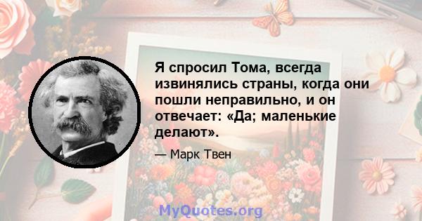 Я спросил Тома, всегда извинялись страны, когда они пошли неправильно, и он отвечает: «Да; маленькие делают».