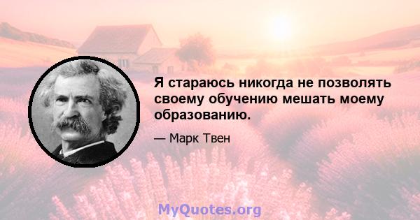 Я стараюсь никогда не позволять своему обучению мешать моему образованию.