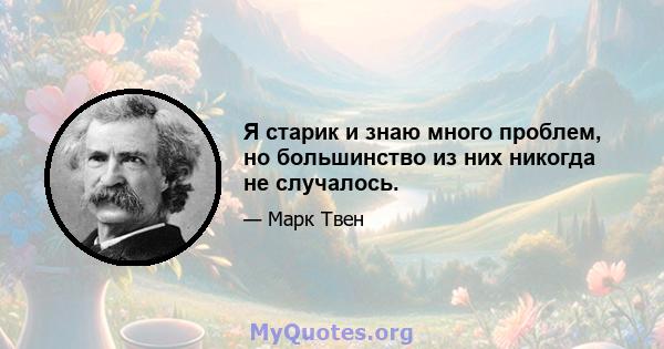 Я старик и знаю много проблем, но большинство из них никогда не случалось.