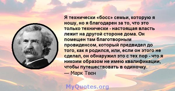 Я технически «босс» семьи, которую я ношу, но я благодарен за то, что это только технически - настоящая власть лежит на другой стороне дома. Он помещен там благотворным провиденсом, который предвидел до того, как я