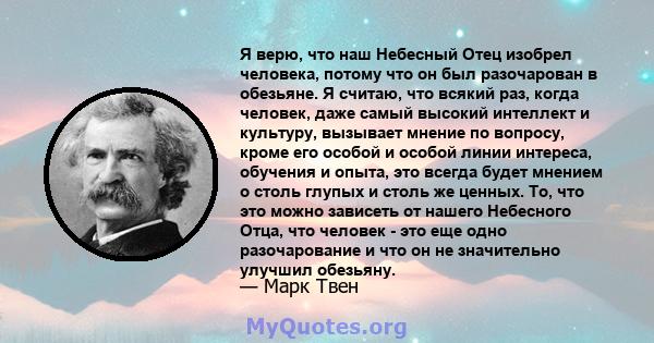 Я верю, что наш Небесный Отец изобрел человека, потому что он был разочарован в обезьяне. Я считаю, что всякий раз, когда человек, даже самый высокий интеллект и культуру, вызывает мнение по вопросу, кроме его особой и