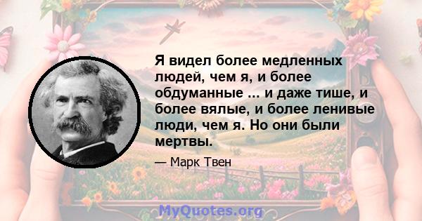 Я видел более медленных людей, чем я, и более обдуманные ... и даже тише, и более вялые, и более ленивые люди, чем я. Но они были мертвы.