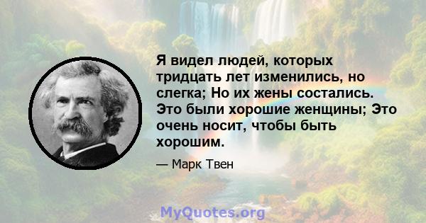 Я видел людей, которых тридцать лет изменились, но слегка; Но их жены состались. Это были хорошие женщины; Это очень носит, чтобы быть хорошим.