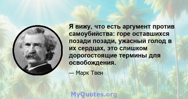 Я вижу, что есть аргумент против самоубийства: горе оставшихся позади позади, ужасный голод в их сердцах, это слишком дорогостоящие термины для освобождения.