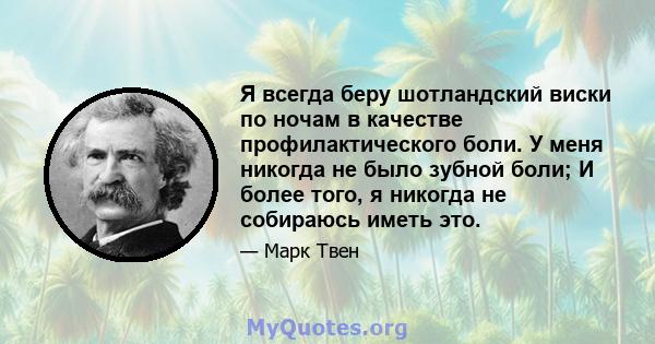 Я всегда беру шотландский виски по ночам в качестве профилактического боли. У меня никогда не было зубной боли; И более того, я никогда не собираюсь иметь это.