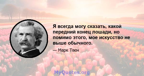 Я всегда могу сказать, какой передний конец лошади, но помимо этого, мое искусство не выше обычного.