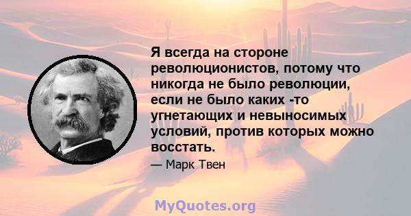 Я всегда на стороне революционистов, потому что никогда не было революции, если не было каких -то угнетающих и невыносимых условий, против которых можно восстать.