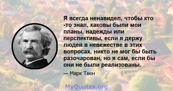 Я всегда ненавидел, чтобы кто -то знал, каковы были мои планы, надежды или перспективы, если я держу людей в невежестве в этих вопросах, никто не мог бы быть разочарован, но я сам, если бы они не были реализованы.