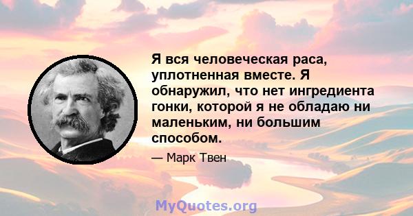 Я вся человеческая раса, уплотненная вместе. Я обнаружил, что нет ингредиента гонки, которой я не обладаю ни маленьким, ни большим способом.