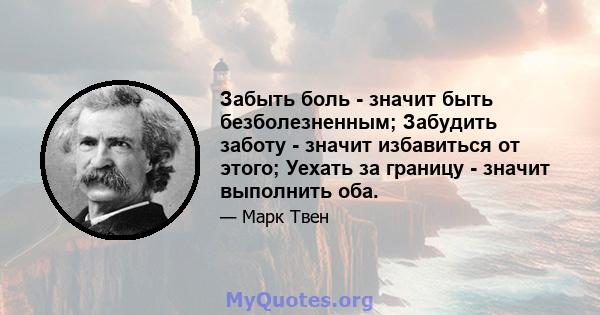 Забыть боль - значит быть безболезненным; Забудить заботу - значит избавиться от этого; Уехать за границу - значит выполнить оба.