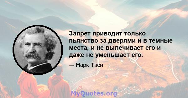 Запрет приводит только пьянство за дверями и в темные места, и не вылечивает его и даже не уменьшает его.