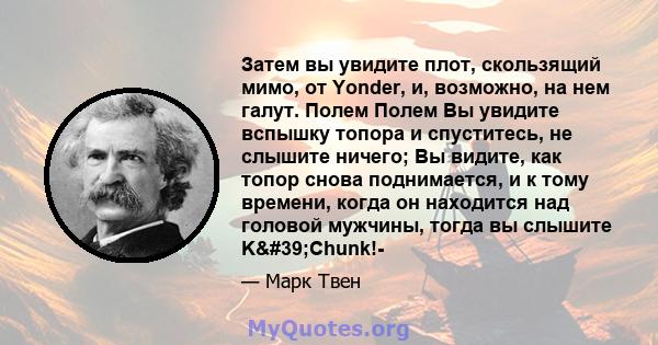 Затем вы увидите плот, скользящий мимо, от Yonder, и, возможно, на нем галут. Полем Полем Вы увидите вспышку топора и спуститесь, не слышите ничего; Вы видите, как топор снова поднимается, и к тому времени, когда он