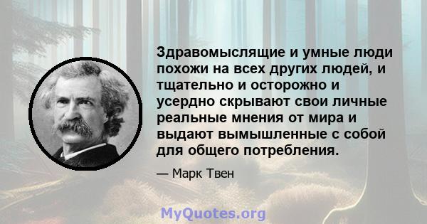 Здравомыслящие и умные люди похожи на всех других людей, и тщательно и осторожно и усердно скрывают свои личные реальные мнения от мира и выдают вымышленные с собой для общего потребления.