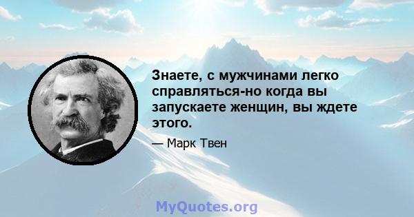 Знаете, с мужчинами легко справляться-но когда вы запускаете женщин, вы ждете этого.