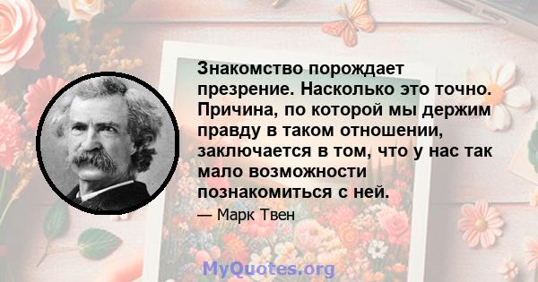 Знакомство порождает презрение. Насколько это точно. Причина, по которой мы держим правду в таком отношении, заключается в том, что у нас так мало возможности познакомиться с ней.