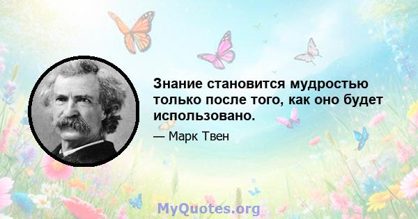 Знание становится мудростью только после того, как оно будет использовано.