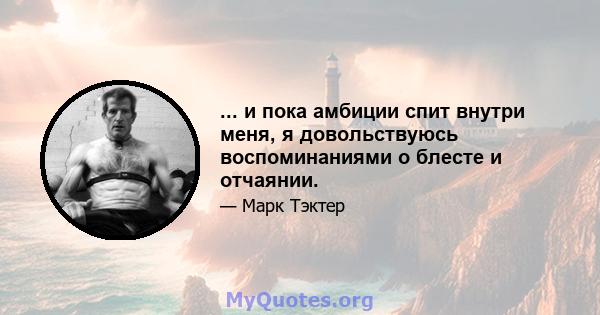 ... и пока амбиции спит внутри меня, я довольствуюсь воспоминаниями о блесте и отчаянии.