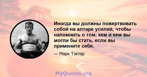 Иногда вы должны пожертвовать собой на алтаре усилий, чтобы напомнить о том, кем и кем вы могли бы стать, если вы примените себя.