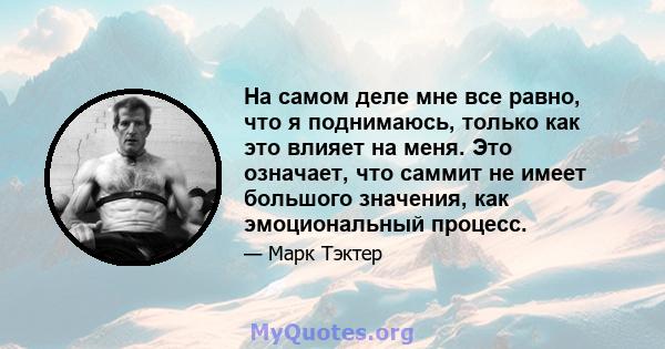 На самом деле мне все равно, что я поднимаюсь, только как это влияет на меня. Это означает, что саммит не имеет большого значения, как эмоциональный процесс.