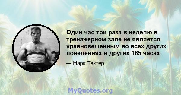 Один час три раза в неделю в тренажерном зале не является уравновешенным во всех других поведениях в других 165 часах