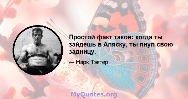 Простой факт таков: когда ты зайдешь в Аляску, ты пнул свою задницу.