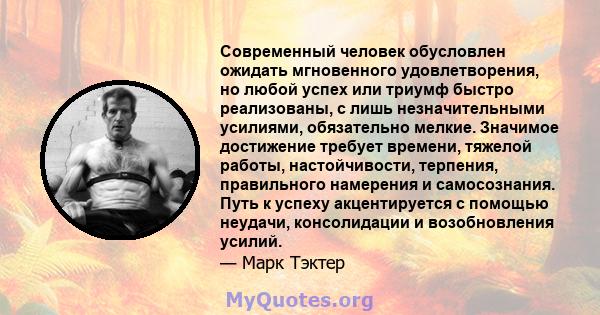 Современный человек обусловлен ожидать мгновенного удовлетворения, но любой успех или триумф быстро реализованы, с лишь незначительными усилиями, обязательно мелкие. Значимое достижение требует времени, тяжелой работы,